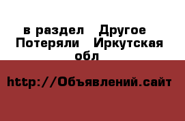  в раздел : Другое » Потеряли . Иркутская обл.